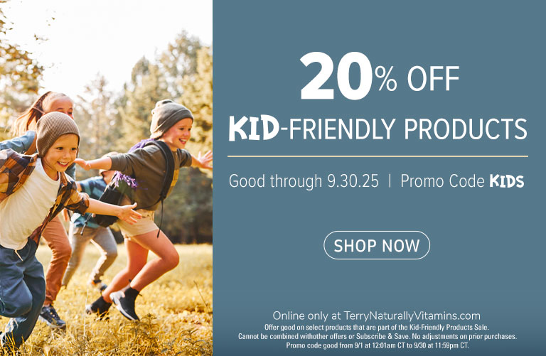 20% off Kid-Friendly Products • Promo code KIDS • Good through 9.0.25 • Online only at TerryNaturallyVitamins.com Offer good on select products that are part of the Kid-Friendly Products Sale. Cannot be combined withother offers or Subscribe & Save. No ad