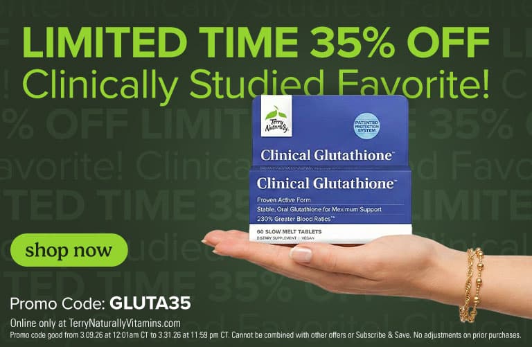 LIMITED TIME 35% OFF Clinically Studied Favorite! SHOP NOW • Promo Code: GLUTA35 • Online only at TerryNaturallyVitamins.com Promo code good from 3.09.26 at 12:01am CT to 3.31.26 at 11:59 pm CT. Cannot be combined with other offers or Subscribe & Save. No